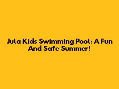 Jula Kids' Swimming Pool: A Fun And Safe Summer!