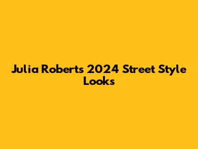 Julia Roberts' 2024 Street Style Looks