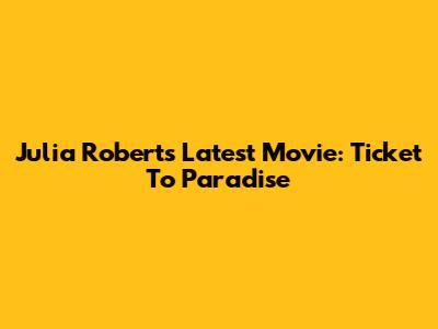 Julia Roberts' Latest Movie: Ticket To Paradise