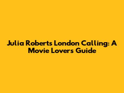Julia Roberts' London Calling: A Movie Lover's Guide