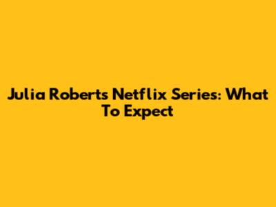 Julia Roberts' Netflix Series: What To Expect