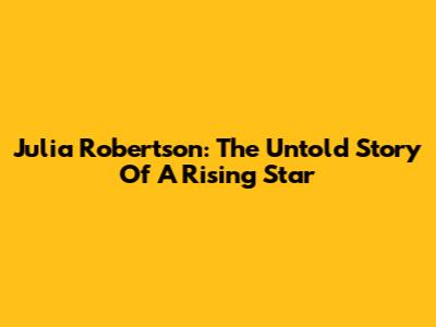 Julia Robertson: The Untold Story Of A Rising Star