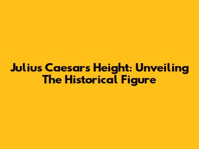 Julius Caesar's Height: Unveiling The Historical Figure