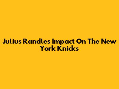 Julius Randle's Impact On The New York Knicks