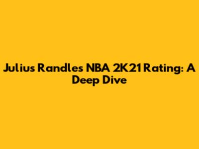 Julius Randle's NBA 2K21 Rating: A Deep Dive