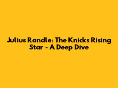 Julius Randle: The Knicks' Rising Star - A Deep Dive