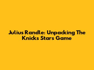 Julius Randle: Unpacking The Knicks Star's Game