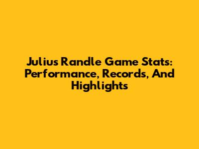 Julius Randle Game Stats: Performance, Records, And Highlights