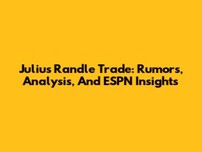 Julius Randle Trade: Rumors, Analysis, And ESPN Insights