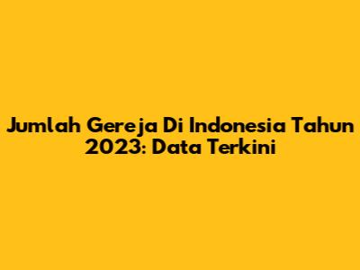 Jumlah Gereja Di Indonesia Tahun 2023: Data Terkini