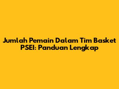 Jumlah Pemain Dalam Tim Basket PSEI: Panduan Lengkap