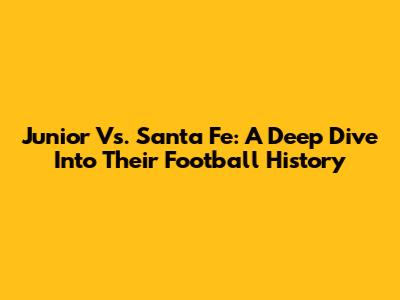 Junior Vs. Santa Fe: A Deep Dive Into Their Football History