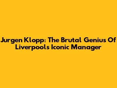 Jurgen Klopp: The Brutal Genius Of Liverpool's Iconic Manager