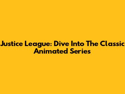 Justice League: Dive Into The Classic Animated Series