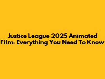 Justice League 2025 Animated Film: Everything You Need To Know