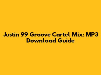 Justin 99 Groove Cartel Mix: MP3 Download Guide