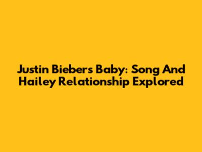 Justin Bieber's Baby: Song And Hailey Relationship Explored