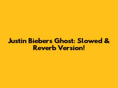 Justin Bieber's Ghost: Slowed & Reverb Version!