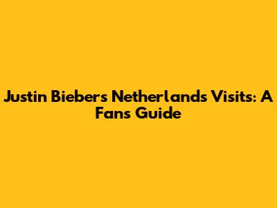 Justin Bieber's Netherlands Visits: A Fan's Guide