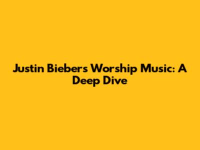 Justin Bieber's Worship Music: A Deep Dive