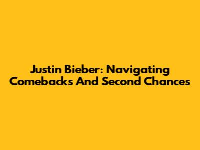 Justin Bieber: Navigating Comebacks And Second Chances