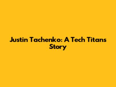 Justin Tachenko: A Tech Titan's Story