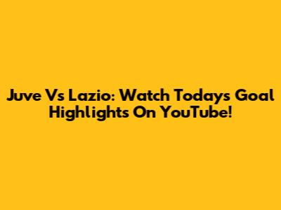 Juve Vs Lazio: Watch Today's Goal Highlights On YouTube!