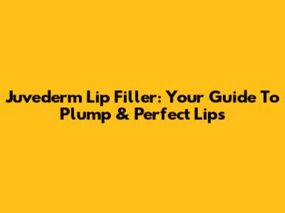 Juvederm Lip Filler: Your Guide To Plump & Perfect Lips