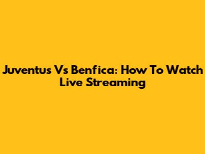 Juventus Vs Benfica: How To Watch Live Streaming