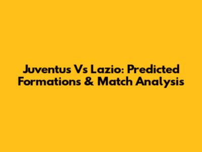 Juventus Vs Lazio: Predicted Formations & Match Analysis