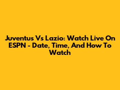 Juventus Vs Lazio: Watch Live On ESPN - Date, Time, And How To Watch