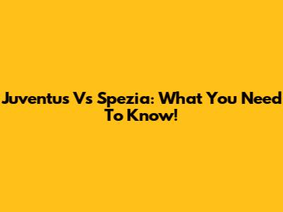 Juventus Vs Spezia: What You Need To Know!