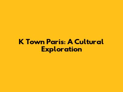 K Town Paris: A Cultural Exploration