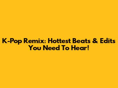 K-Pop Remix: Hottest Beats & Edits You Need To Hear!