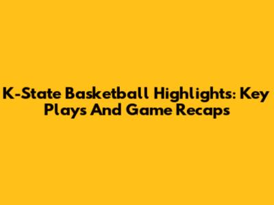 K-State Basketball Highlights: Key Plays And Game Recaps