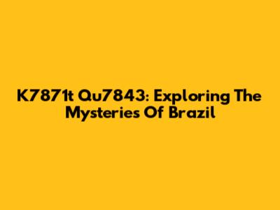 K7871t Qu7843: Exploring The Mysteries Of Brazil