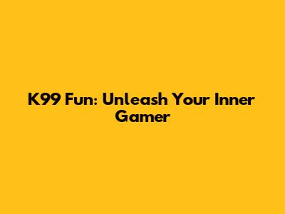 K99 Fun: Unleash Your Inner Gamer