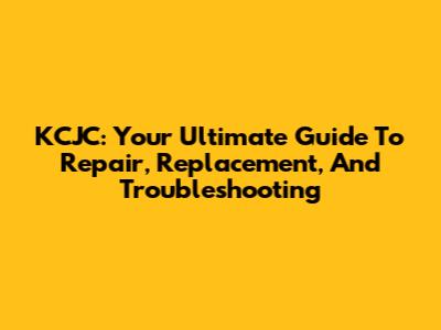 KCJC: Your Ultimate Guide To Repair, Replacement, And Troubleshooting