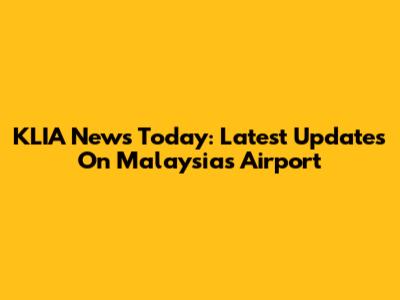 KLIA News Today: Latest Updates On Malaysia's Airport