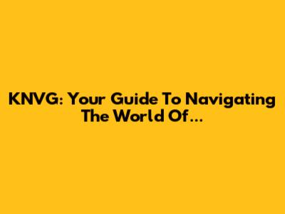 KNVG: Your Guide To Navigating The World Of...