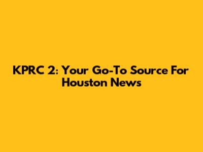 KPRC 2: Your Go-To Source For Houston News