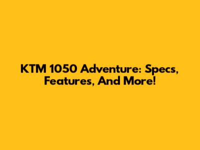 KTM 1050 Adventure: Specs, Features, And More!