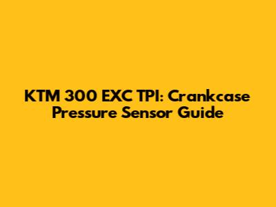 KTM 300 EXC TPI: Crankcase Pressure Sensor Guide