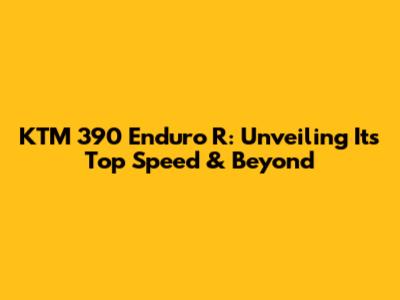 KTM 390 Enduro R: Unveiling Its Top Speed & Beyond