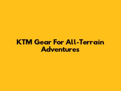 KTM Gear For All-Terrain Adventures