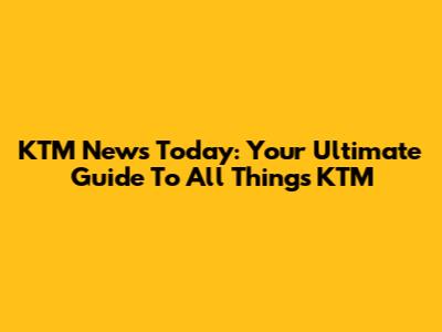 KTM News Today: Your Ultimate Guide To All Things KTM
