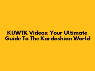 KUWTK Videos: Your Ultimate Guide To The Kardashian World
