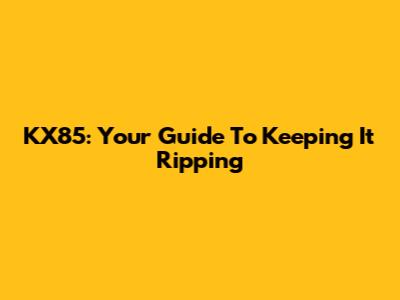 KX85: Your Guide To Keeping It Ripping