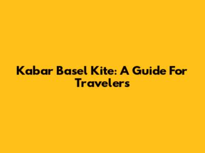 Kabar Basel Kite: A Guide For Travelers