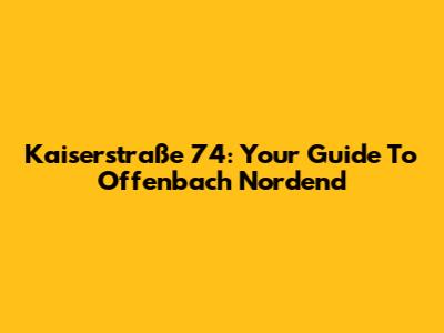 Kaiserstraße 74: Your Guide To Offenbach Nordend